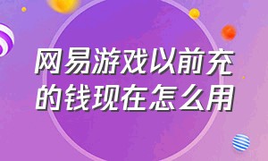 网易游戏以前充的钱现在怎么用