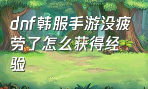 dnf韩服手游没疲劳了怎么获得经验