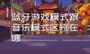 蓝牙游戏模式跟音乐模式区别在哪