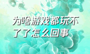 为啥游戏都玩不了了怎么回事