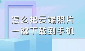 怎么把云端照片一键下载到手机