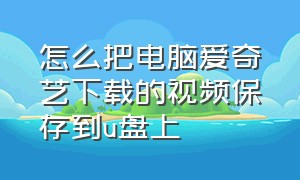 怎么把电脑爱奇艺下载的视频保存到u盘上