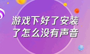 游戏下好了安装了怎么没有声音