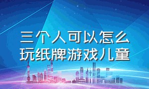 三个人可以怎么玩纸牌游戏儿童