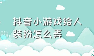 抖音小游戏给人装扮怎么弄