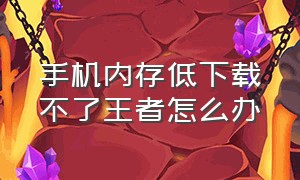 手机内存低下载不了王者怎么办