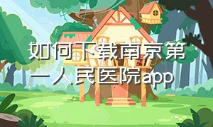 如何下载南京第一人民医院app