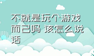 不就是玩个游戏而已吗 该怎么说话