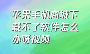 苹果手机商城下载不了软件怎么办呀视频