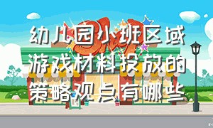 幼儿园小班区域游戏材料投放的策略观点有哪些