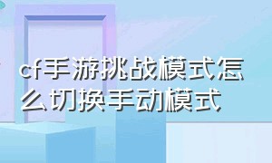 cf手游挑战模式怎么切换手动模式