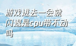 游戏进去一会就闪退是cpu带不动吗