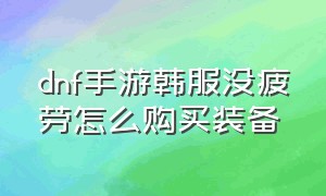 dnf手游韩服没疲劳怎么购买装备