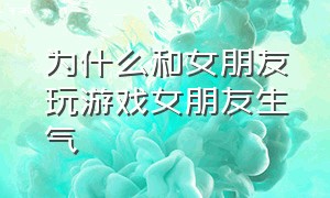 为什么和女朋友玩游戏女朋友生气