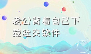 老公背着自己下载社交软件