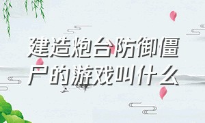 建造炮台防御僵尸的游戏叫什么