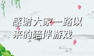 感谢大家一路以来的陪伴游戏