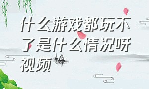 什么游戏都玩不了是什么情况呀视频