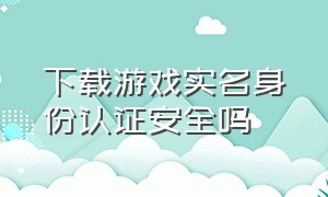 下载游戏实名身份认证安全吗