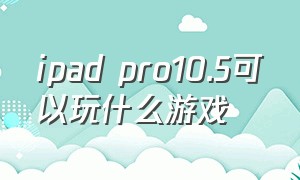 ipad pro10.5可以玩什么游戏