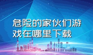 危险的家伙们游戏在哪里下载