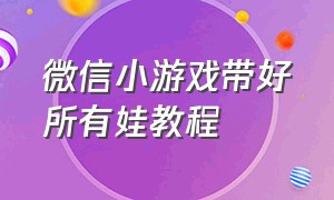 微信小游戏带好所有娃教程