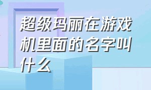 超级玛丽在游戏机里面的名字叫什么