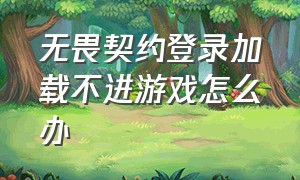 无畏契约登录加载不进游戏怎么办