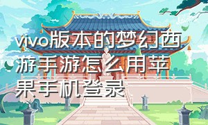 vivo版本的梦幻西游手游怎么用苹果手机登录