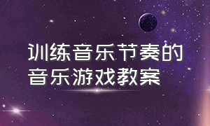 训练音乐节奏的音乐游戏教案