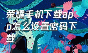 荣耀手机下载app怎么设置密码下载