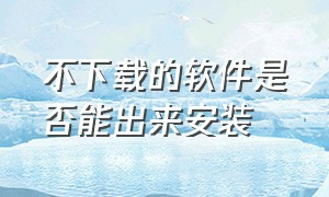 不下载的软件是否能出来安装