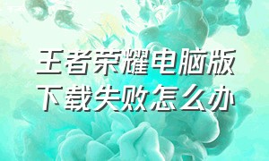 王者荣耀电脑版下载失败怎么办