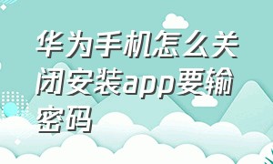 华为手机怎么关闭安装app要输密码