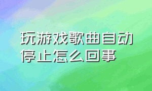 玩游戏歌曲自动停止怎么回事