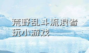 荒野乱斗流浪者玩小游戏