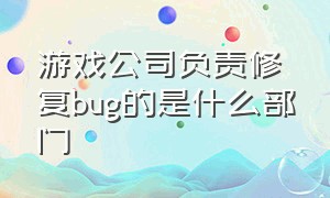 游戏公司负责修复bug的是什么部门