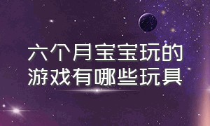 六个月宝宝玩的游戏有哪些玩具