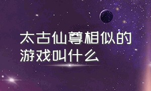 太古仙尊相似的游戏叫什么