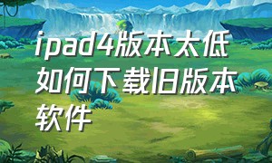 ipad4版本太低如何下载旧版本软件