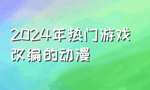 2024年热门游戏改编的动漫