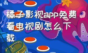 橘子影视app免费看电视剧怎么下载