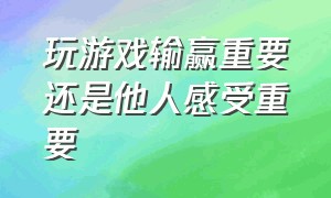 玩游戏输赢重要还是他人感受重要