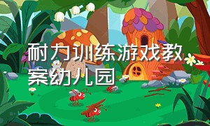 耐力训练游戏教案幼儿园