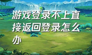 游戏登录不上直接返回登录怎么办