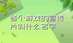 各个游戏的宣传片叫什么名字