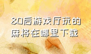 80后游戏厅玩的麻将在哪里下载