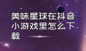 美味星球在抖音小游戏里怎么下载