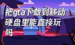 把gta下载到移动硬盘里能直接玩吗