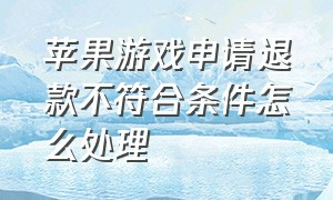 苹果游戏申请退款不符合条件怎么处理